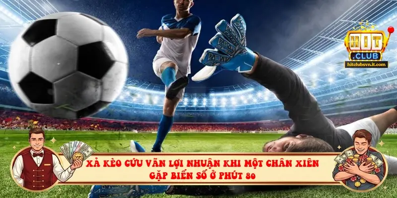 Xả kèo cứu vãn lợi nhuận khi một chân xiên gặp biến số ở phút 80 Xả kèo cứu vãn lợi nhuận khi một chân xiên gặp biến số ở phút 80