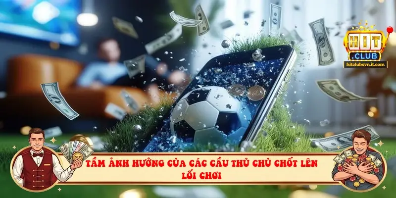 Tầm ảnh hưởng của các cầu thủ chủ chốt lên lối chơi